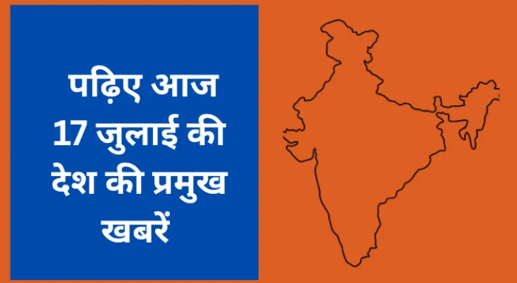 पढ़िए आज 17 जुलाई की देश की प्रमुख खबरें